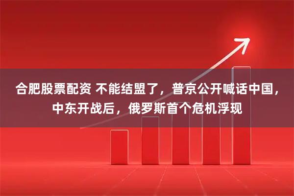 合肥股票配资 不能结盟了，普京公开喊话中国，中东开战后，俄罗斯首个危机浮现