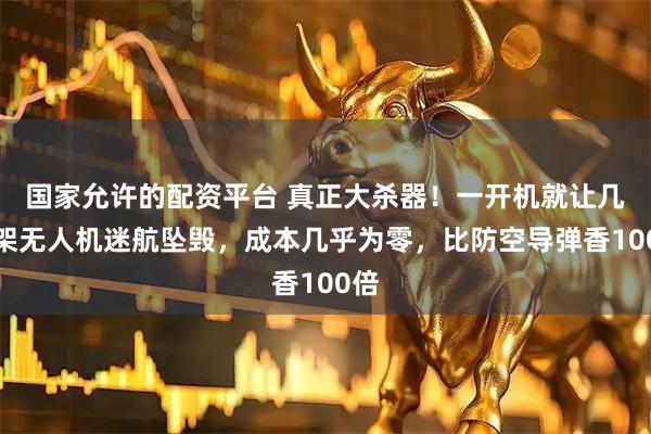 国家允许的配资平台 真正大杀器！一开机就让几百架无人机迷航坠毁，成本几乎为零，比防空导弹香100倍