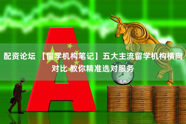 配资论坛 【留学机构笔记】五大主流留学机构横向对比 教你精准选对服务
