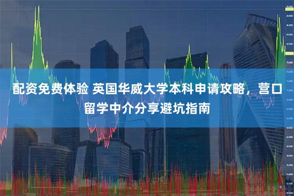 配资免费体验 英国华威大学本科申请攻略，营口留学中介分享避坑指南