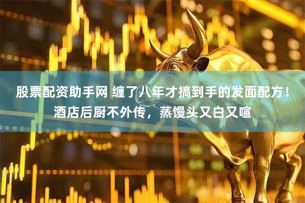 股票配资助手网 缠了八年才搞到手的发面配方！酒店后厨不外传，蒸馒头又白又喧