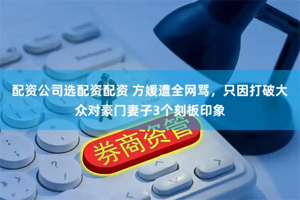 配资公司选配资配资 方媛遭全网骂，只因打破大众对豪门妻子3个刻板印象