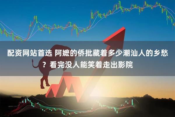 配资网站首选 阿嬷的侨批藏着多少潮汕人的乡愁？看完没人能笑着走出影院
