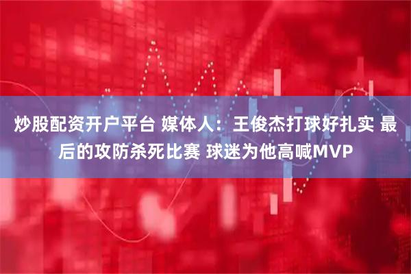 炒股配资开户平台 媒体人：王俊杰打球好扎实 最后的攻防杀死比赛 球迷为他高喊MVP
