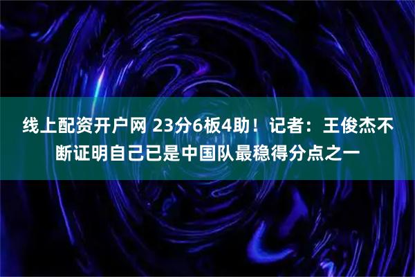 线上配资开户网 23分6板4助！记者：王俊杰不断证明自己已是中国队最稳得分点之一