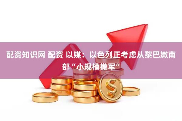配资知识网 配资 以媒：以色列正考虑从黎巴嫩南部“小规模撤军”