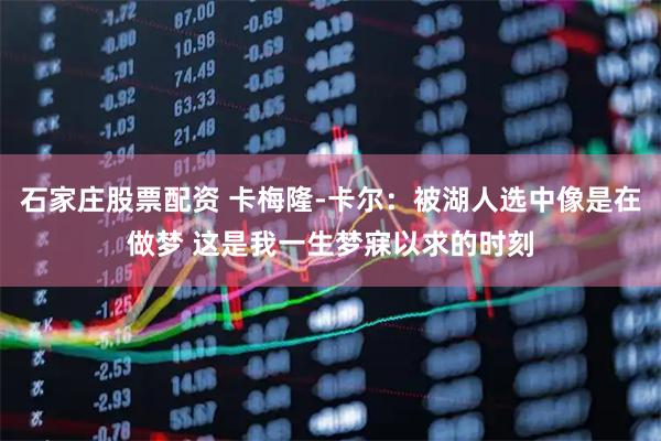 石家庄股票配资 卡梅隆-卡尔：被湖人选中像是在做梦 这是我一生梦寐以求的时刻