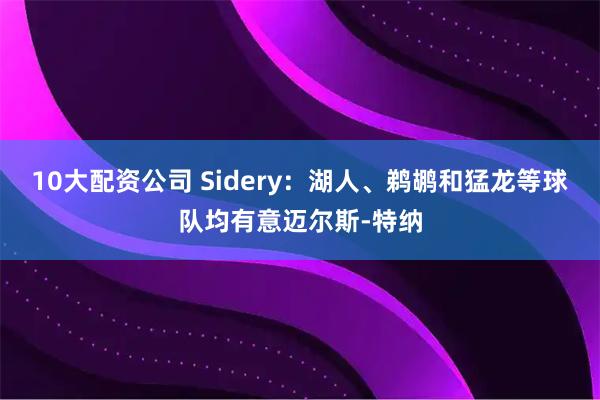 10大配资公司 Sidery：湖人、鹈鹕和猛龙等球队均有意迈尔斯-特纳