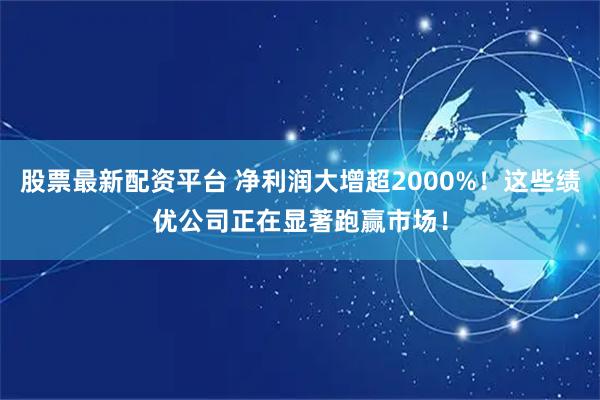 股票最新配资平台 净利润大增超2000%！这些绩优公司正在显著跑赢市场！
