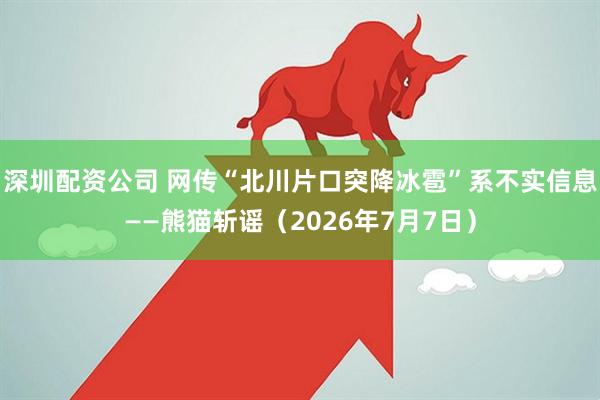 深圳配资公司 网传“北川片口突降冰雹”系不实信息——熊猫斩谣（2026年7月7日）