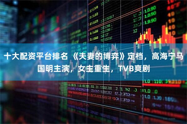十大配资平台排名 《夫妻的博弈》定档，高海宁马国明主演，女主重生，TVB爽剧