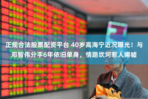正规合法股票配资平台 40岁高海宁近况曝光！与邓智伟分手6年依旧单身，情路坎坷惹人唏嘘