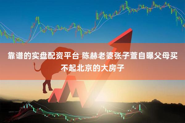 靠谱的实盘配资平台 陈赫老婆张子萱自曝父母买不起北京的大房子