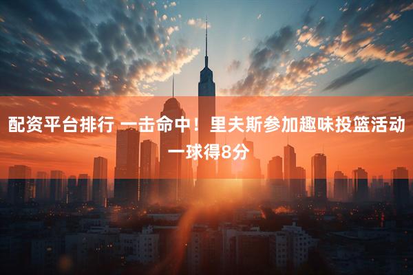 配资平台排行 一击命中！里夫斯参加趣味投篮活动 一球得8分
