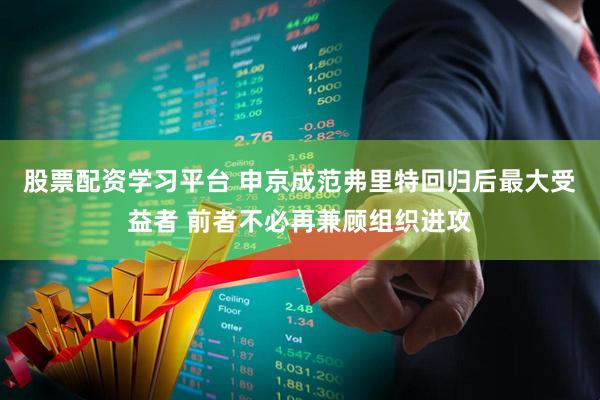 股票配资学习平台 申京成范弗里特回归后最大受益者 前者不必再兼顾组织进攻