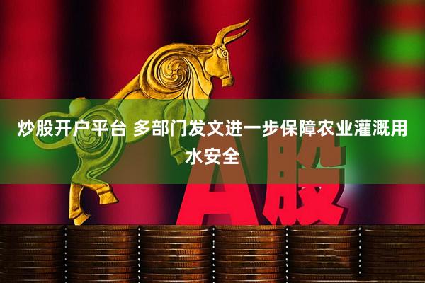 炒股开户平台 多部门发文进一步保障农业灌溉用水安全