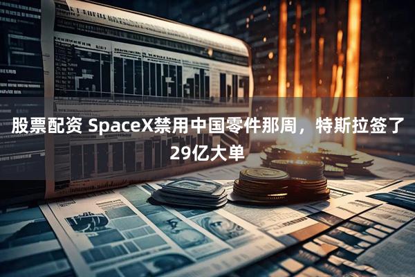 股票配资 SpaceX禁用中国零件那周，特斯拉签了29亿大单