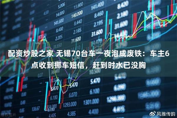 配资炒股之家 无锡70台车一夜泡成废铁：车主6点收到挪车短信，赶到时水已没胸