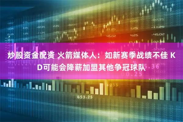 炒股资金配资 火箭媒体人：如新赛季战绩不佳 KD可能会降薪加盟其他争冠球队