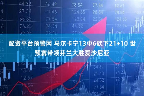 配资平台预警网 马尔卡宁13中6砍下21+10 世预赛带领芬兰大胜爱沙尼亚