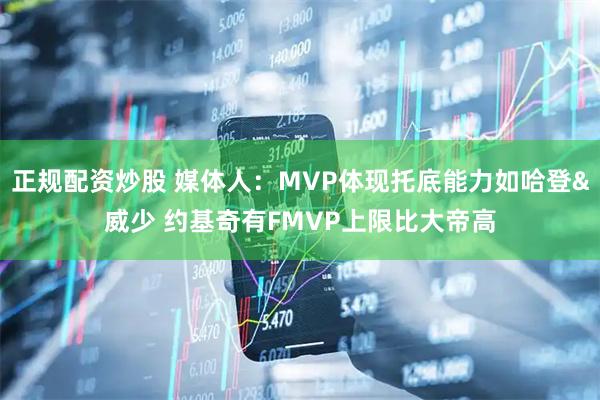 正规配资炒股 媒体人：MVP体现托底能力如哈登&威少 约基奇有FMVP上限比大帝高