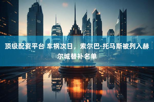 顶级配资平台 车祸次日，索尔巴·托马斯被列入赫尔城替补名单