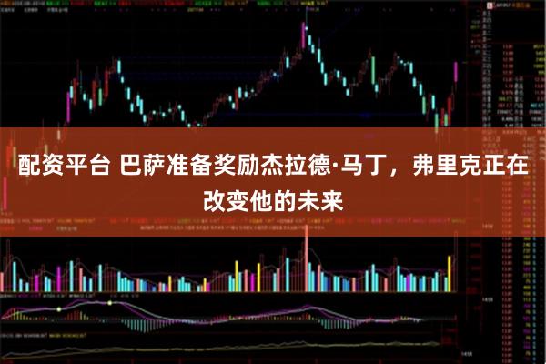 配资平台 巴萨准备奖励杰拉德·马丁，弗里克正在改变他的未来