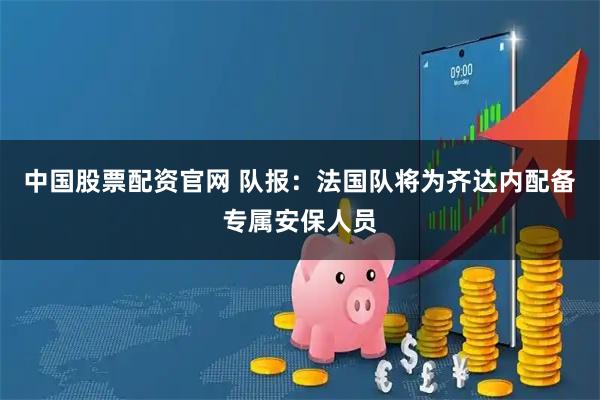 中国股票配资官网 队报：法国队将为齐达内配备专属安保人员