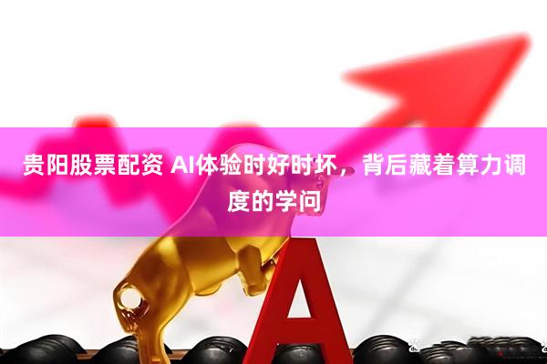 贵阳股票配资 AI体验时好时坏，背后藏着算力调度的学问