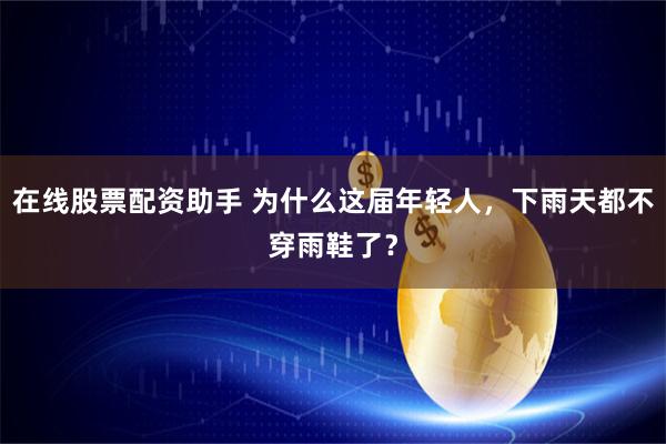 在线股票配资助手 为什么这届年轻人，下雨天都不穿雨鞋了？