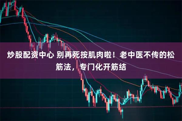 炒股配资中心 别再死按肌肉啦！老中医不传的松筋法，专门化开筋结