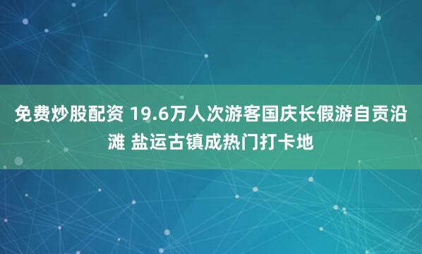 免费炒股配资 19.6万人次游客国庆长假游自贡沿滩 盐运古镇成热门打卡地