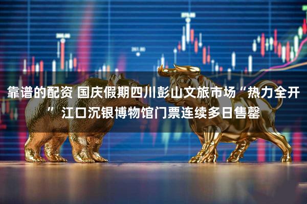 靠谱的配资 国庆假期四川彭山文旅市场“热力全开” 江口沉银博物馆门票连续多日售罄