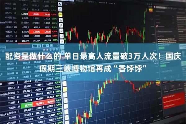 配资是做什么的 单日最高人流量破3万人次!国庆假期三峡博物馆再成“香饽饽”