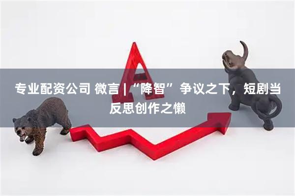 专业配资公司 微言 | “降智” 争议之下，短剧当反思创作之懒