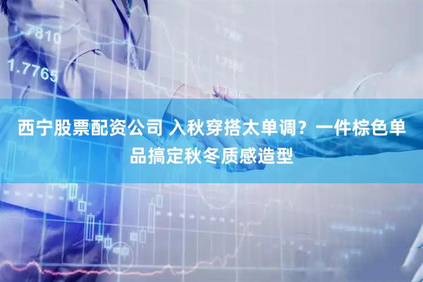 西宁股票配资公司 入秋穿搭太单调?一件棕色单品搞定秋冬质感造型