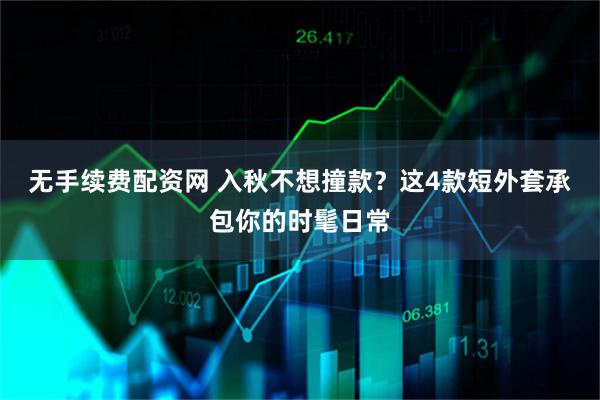 无手续费配资网 入秋不想撞款？这4款短外套承包你的时髦日常
