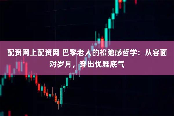配资网上配资网 巴黎老人的松弛感哲学：从容面对岁月，穿出优雅底气